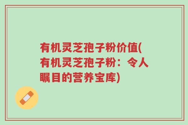 有机灵芝孢子粉价值(有机灵芝孢子粉:令人瞩目的营养宝库)-第1张图片-超越 有机灵芝孢子粉价值(有机灵芝孢子粉:令人瞩目的营养宝库)-第1张图片-超越