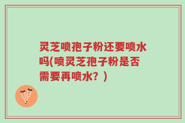 灵芝喷孢子粉还要喷水吗(喷灵芝孢子粉是否需要再喷水?)-第1张图片-超越 灵芝喷孢子粉还要喷水吗(喷灵芝孢子粉是否需要再喷水?)-第1张图片-超越
