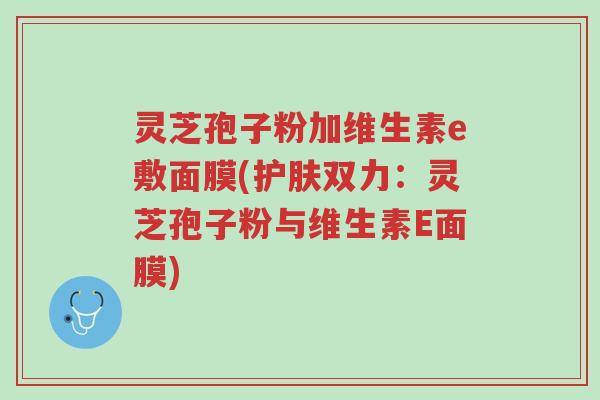 灵芝孢子粉加维生素e敷面膜(护肤双力:灵芝孢子粉与维生素E面膜)-第1张图片-超越 灵芝孢子粉加维生素e敷面膜(护肤双力:灵芝孢子粉与维生素E面膜)-第1张图片-超越