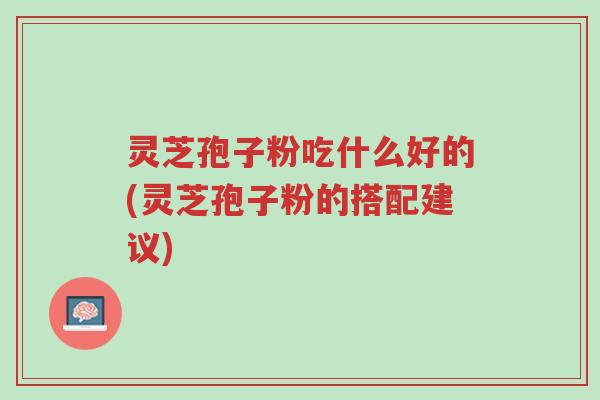 灵芝孢子粉吃什么好的(灵芝孢子粉的搭配建议)-第1张图片-超越 灵芝孢子粉吃什么好的(灵芝孢子粉的搭配建议)-第1张图片-超越