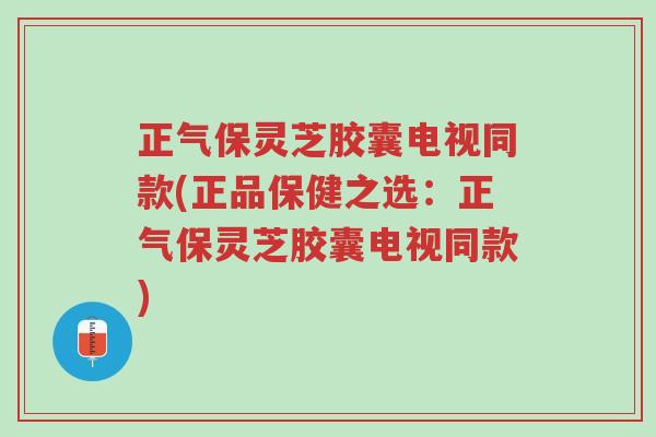 正气保灵芝胶囊电视同款(正品保健之选:正气保灵芝胶囊电视同款)-第1张图片-超越 正气保灵芝胶囊电视同款(正品保健之选:正气保灵芝胶囊电视同款)-第1张图片-超越