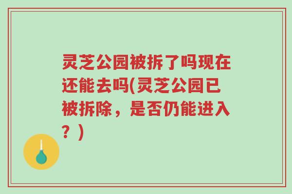 灵芝公园被拆了吗现在还能去吗(灵芝公园已被拆除,是否仍能进入?)-第1张图片-超越 灵芝公园被拆了吗现在还能去吗(灵芝公园已被拆除,是否仍能进入?)-第1张图片-超越