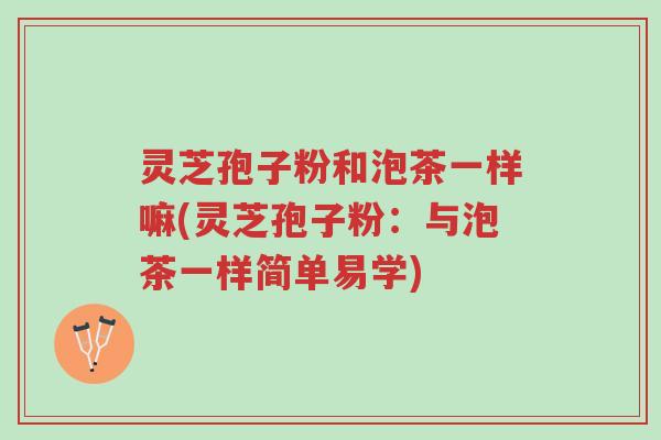 灵芝孢子粉和泡茶一样嘛(灵芝孢子粉:与泡茶一样简单易学)-第1张图片-超越 灵芝孢子粉和泡茶一样嘛(灵芝孢子粉:与泡茶一样简单易学)-第1张图片-超越