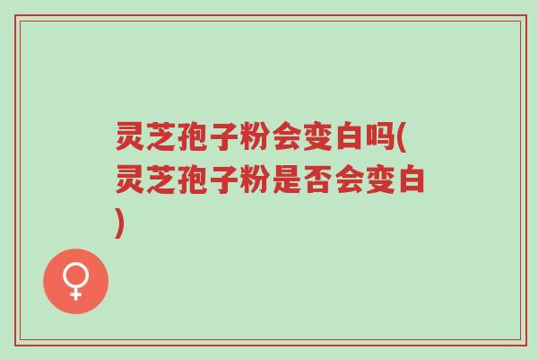 灵芝孢子粉会变白吗(灵芝孢子粉是否会变白)-第1张图片-超越 灵芝孢子粉会变白吗(灵芝孢子粉是否会变白)-第1张图片-超越