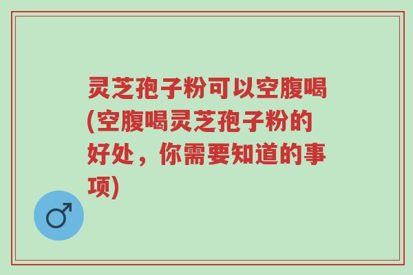 灵芝孢子粉可以空腹喝(空腹喝灵芝孢子粉的好处,你需要知道的事项)-第1张图片-超越 灵芝孢子粉可以空腹喝(空腹喝灵芝孢子粉的好处,你需要知道的事项)-第1张图片-超越