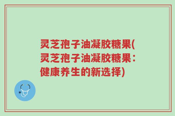 灵芝孢子油凝胶糖果(灵芝孢子油凝胶糖果:健康养生的新选择)-第1张图片-超越 灵芝孢子油凝胶糖果(灵芝孢子油凝胶糖果:健康养生的新选择)-第1张图片-超越