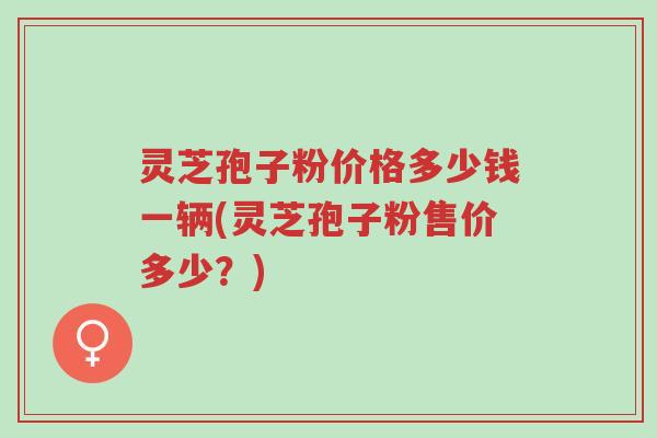 灵芝孢子粉价格多少钱一辆(灵芝孢子粉售价多少?)-第1张图片-超越 灵芝孢子粉价格多少钱一辆(灵芝孢子粉售价多少?)-第1张图片-超越