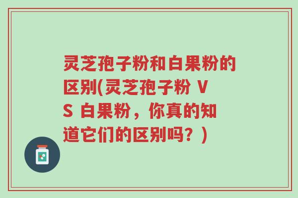 灵芝孢子粉和白果粉的区别(灵芝孢子粉 VS 白果粉,你真的知道它们的区别吗?)-第1张图片-超越 灵芝孢子粉和白果粉的区别(灵芝孢子粉 VS 白果粉,你真的知道它们的区别吗?)-第1张图片-超越