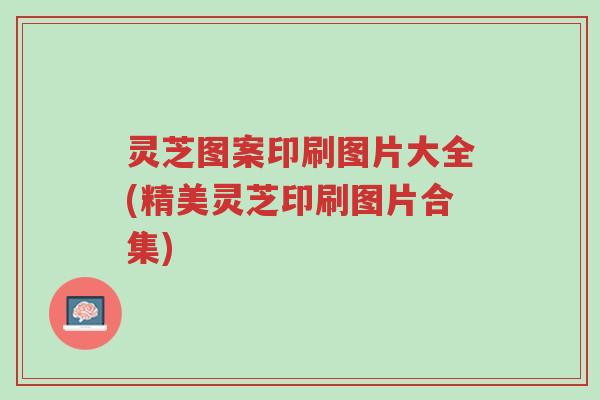 灵芝图案印刷图片大全(精美灵芝印刷图片合集)-第1张图片-超越 灵芝图案印刷图片大全(精美灵芝印刷图片合集)-第1张图片-超越