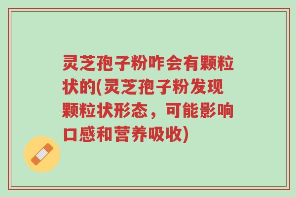 灵芝孢子粉咋会有颗粒状的(灵芝孢子粉发现颗粒状形态,可能影响口感和营养吸收)-第1张图片-超越 灵芝孢子粉咋会有颗粒状的(灵芝孢子粉发现颗粒状形态,可能影响口感和营养吸收)-第1张图片-超越