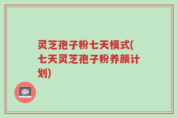 灵芝孢子粉七天模式(七天灵芝孢子粉养颜计划)-第1张图片-超越 灵芝孢子粉七天模式(七天灵芝孢子粉养颜计划)-第1张图片-超越