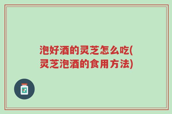 泡好酒的灵芝怎么吃(灵芝泡酒的食用方法)-第1张图片-超越 泡好酒的灵芝怎么吃(灵芝泡酒的食用方法)-第1张图片-超越