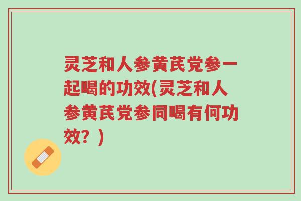灵芝和人参黄芪党参一起喝的功效(灵芝和人参黄芪党参同喝有何功效?)-第1张图片-超越 灵芝和人参黄芪党参一起喝的功效(灵芝和人参黄芪党参同喝有何功效?)-第1张图片-超越