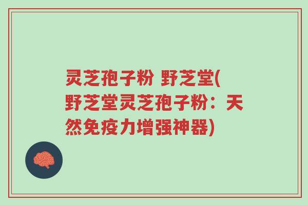 灵芝孢子粉 野芝堂(野芝堂灵芝孢子粉:天然免疫力增强神器)-第1张图片-超越 灵芝孢子粉 野芝堂(野芝堂灵芝孢子粉:天然免疫力增强神器)-第1张图片-超越