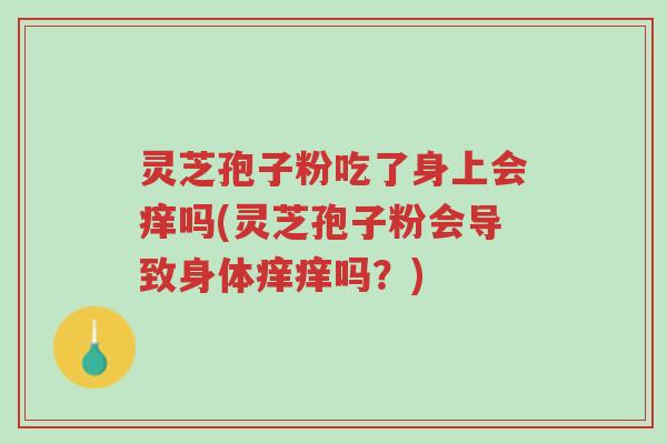 灵芝孢子粉吃了身上会痒吗(灵芝孢子粉会导致身体痒痒吗?)-第1张图片-超越 灵芝孢子粉吃了身上会痒吗(灵芝孢子粉会导致身体痒痒吗?)-第1张图片-超越