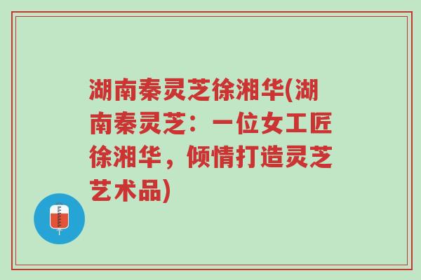 湖南秦灵芝徐湘华(湖南秦灵芝:一位女工匠徐湘华,倾情打造灵芝艺术品)-第1张图片-超越 湖南秦灵芝徐湘华(湖南秦灵芝:一位女工匠徐湘华,倾情打造灵芝艺术品)-第1张图片-超越