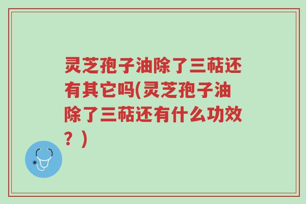 灵芝孢子油除了三萜还有其它吗(灵芝孢子油除了三萜还有什么功效?)-第1张图片-超越 灵芝孢子油除了三萜还有其它吗(灵芝孢子油除了三萜还有什么功效?)-第1张图片-超越