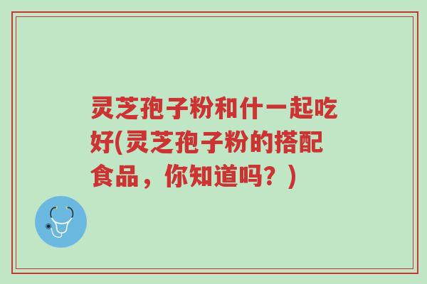 灵芝孢子粉和什一起吃好(灵芝孢子粉的搭配食品,你知道吗?)-第1张图片-超越 灵芝孢子粉和什一起吃好(灵芝孢子粉的搭配食品,你知道吗?)-第1张图片-超越
