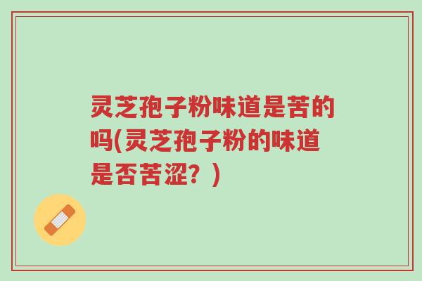 灵芝孢子粉味道是苦的吗(灵芝孢子粉的味道是否苦涩?)-第1张图片-超越 灵芝孢子粉味道是苦的吗(灵芝孢子粉的味道是否苦涩?)-第1张图片-超越