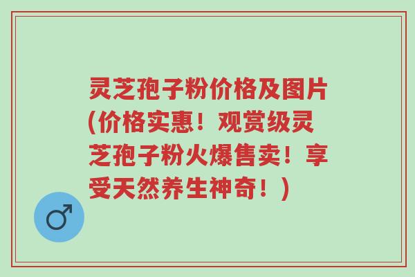 灵芝孢子粉价格及图片(价格实惠!观赏级灵芝孢子粉火爆售卖!享受天然养生神奇!)-第1张图片-超越 灵芝孢子粉价格及图片(价格实惠!观赏级灵芝孢子粉火爆售卖!享受天然养生神奇!)-第1张图片-超越