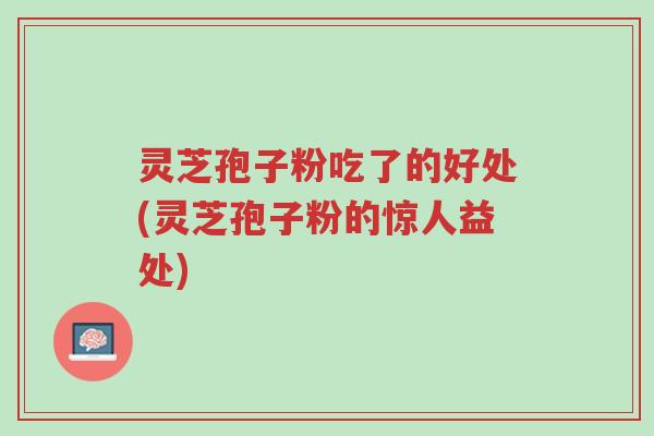 灵芝孢子粉吃了的好处(灵芝孢子粉的惊人益处)-第1张图片-超越 灵芝孢子粉吃了的好处(灵芝孢子粉的惊人益处)-第1张图片-超越