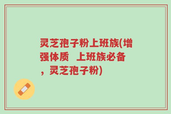 灵芝孢子粉上班族(增强体质 上班族必备,灵芝孢子粉)-第1张图片-超越 灵芝孢子粉上班族(增强体质 上班族必备,灵芝孢子粉)-第1张图片-超越