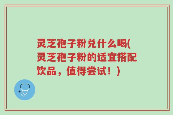 灵芝孢子粉兑什么喝(灵芝孢子粉的适宜搭配饮品,值得尝试!)-第1张图片-超越 灵芝孢子粉兑什么喝(灵芝孢子粉的适宜搭配饮品,值得尝试!)-第1张图片-超越