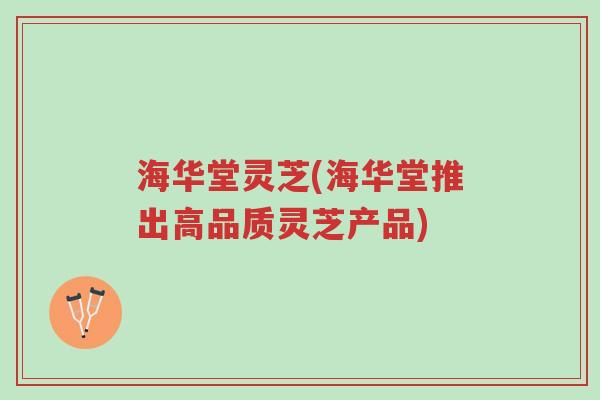 海华堂灵芝(海华堂推出高品质灵芝产品)-第1张图片-超越
