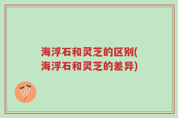 海浮石和灵芝的区别(海浮石和灵芝的差异)-第1张图片-超越 海浮石和灵芝的区别(海浮石和灵芝的差异)-第1张图片-超越