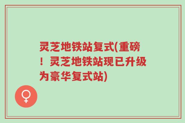 灵芝地铁站复式(重磅!灵芝地铁站现已升级为豪华复式站)-第1张图片-超越 灵芝地铁站复式(重磅!灵芝地铁站现已升级为豪华复式站)-第1张图片-超越
