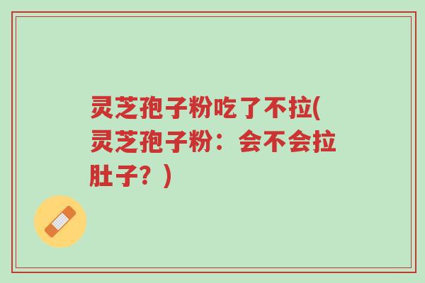灵芝孢子粉吃了不拉(灵芝孢子粉:会不会拉肚子?)-第1张图片-超越 灵芝孢子粉吃了不拉(灵芝孢子粉:会不会拉肚子?)-第1张图片-超越
