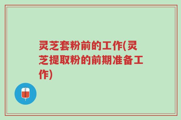 灵芝套粉前的工作(灵芝提取粉的前期准备工作)-第1张图片-超越 灵芝套粉前的工作(灵芝提取粉的前期准备工作)-第1张图片-超越