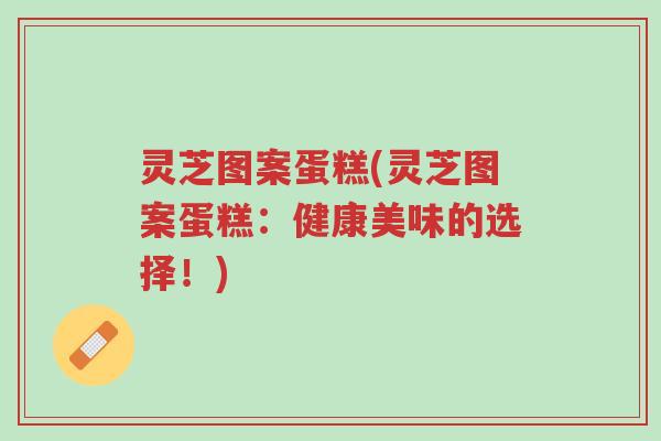 灵芝图案蛋糕(灵芝图案蛋糕:健康美味的选择!)-第1张图片-超越 灵芝图案蛋糕(灵芝图案蛋糕:健康美味的选择!)-第1张图片-超越