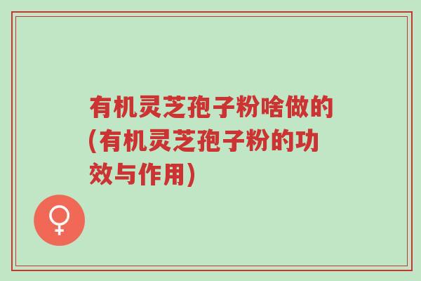 有机灵芝孢子粉啥做的(有机灵芝孢子粉的功效与作用)-第1张图片-超越 有机灵芝孢子粉啥做的(有机灵芝孢子粉的功效与作用)-第1张图片-超越