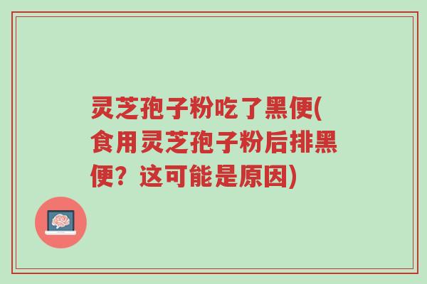 灵芝孢子粉吃了黑便(食用灵芝孢子粉后排黑便?这可能是原因)-第1张图片-超越 灵芝孢子粉吃了黑便(食用灵芝孢子粉后排黑便?这可能是原因)-第1张图片-超越