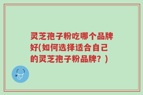 灵芝孢子粉吃哪个品牌好(如何选择适合自己的灵芝孢子粉品牌?)-第1张图片-超越 灵芝孢子粉吃哪个品牌好(如何选择适合自己的灵芝孢子粉品牌?)-第1张图片-超越