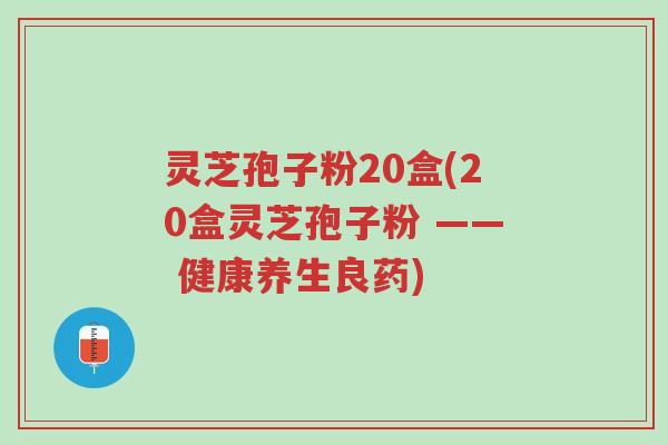 灵芝孢子粉20盒(20盒灵芝孢子粉 —— 健康养生良药)-第1张图片-超越 灵芝孢子粉20盒(20盒灵芝孢子粉 —— 健康养生良药)-第1张图片-超越