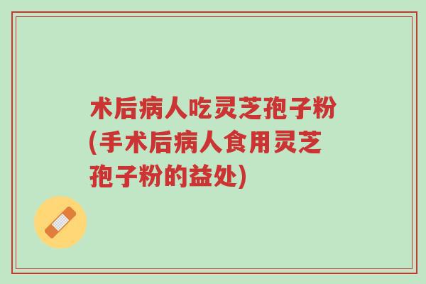 术后病人吃灵芝孢子粉(手术后病人食用灵芝孢子粉的益处)-第1张图片-超越 术后病人吃灵芝孢子粉(手术后病人食用灵芝孢子粉的益处)-第1张图片-超越