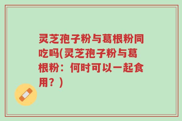 灵芝孢子粉与葛根粉同吃吗(灵芝孢子粉与葛根粉:何时可以一起食用?)-第1张图片-超越 灵芝孢子粉与葛根粉同吃吗(灵芝孢子粉与葛根粉:何时可以一起食用?)-第1张图片-超越