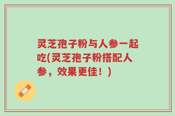 灵芝孢子粉与人参一起吃(灵芝孢子粉搭配人参,效果更佳!)-第1张图片-超越 灵芝孢子粉与人参一起吃(灵芝孢子粉搭配人参,效果更佳!)-第1张图片-超越