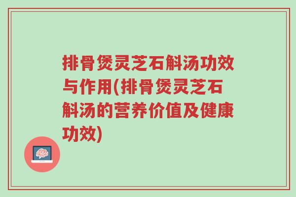 排骨煲灵芝石斛汤功效与作用(排骨煲灵芝石斛汤的营养价值及健康功效)-第1张图片-超越 排骨煲灵芝石斛汤功效与作用(排骨煲灵芝石斛汤的营养价值及健康功效)-第1张图片-超越