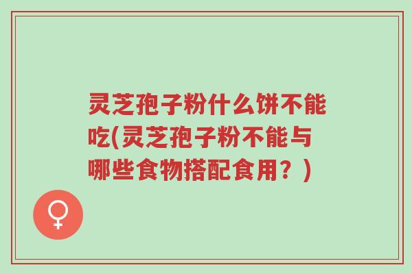 灵芝孢子粉什么饼不能吃(灵芝孢子粉不能与哪些食物搭配食用?)-第1张图片-超越 灵芝孢子粉什么饼不能吃(灵芝孢子粉不能与哪些食物搭配食用?)-第1张图片-超越