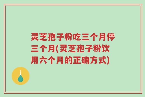 灵芝孢子粉吃三个月停三个月(灵芝孢子粉饮用六个月的正确方式)-第1张图片-超越 灵芝孢子粉吃三个月停三个月(灵芝孢子粉饮用六个月的正确方式)-第1张图片-超越