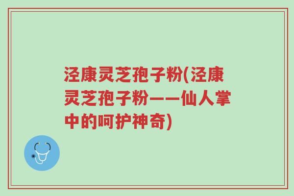 泾康灵芝孢子粉(泾康灵芝孢子粉——仙人掌中的呵护神奇)-第1张图片-超越 泾康灵芝孢子粉(泾康灵芝孢子粉——仙人掌中的呵护神奇)-第1张图片-超越