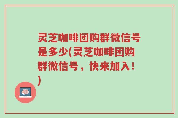 灵芝咖啡团购群微信号是多少(灵芝咖啡团购群微信号,快来加入!)-第1张图片-超越 灵芝咖啡团购群微信号是多少(灵芝咖啡团购群微信号,快来加入!)-第1张图片-超越