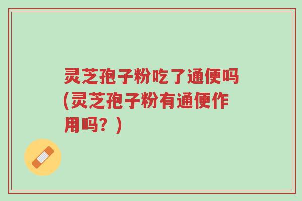 灵芝孢子粉吃了通便吗(灵芝孢子粉有通便作用吗？)-第1张图片-超越