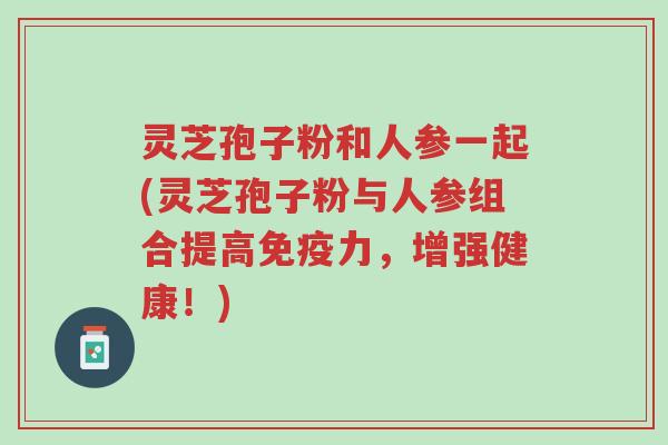 灵芝孢子粉和人参一起(灵芝孢子粉与人参组合提高免疫力,增强健康!)-第1张图片-超越 灵芝孢子粉和人参一起(灵芝孢子粉与人参组合提高免疫力,增强健康!)-第1张图片-超越