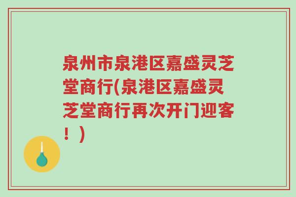 泉州市泉港区嘉盛灵芝堂商行(泉港区嘉盛灵芝堂商行再次开门迎客!)-第1张图片-超越 泉州市泉港区嘉盛灵芝堂商行(泉港区嘉盛灵芝堂商行再次开门迎客!)-第1张图片-超越