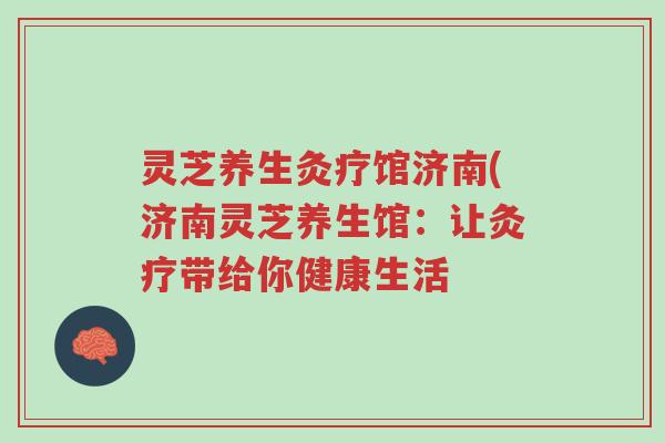 灵芝养生灸疗馆济南(济南灵芝养生馆:让灸疗带给你健康生活-第1张图片-超越 灵芝养生灸疗馆济南(济南灵芝养生馆:让灸疗带给你健康生活-第1张图片-超越