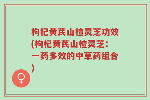 枸杞黄芪山楂灵芝功效(枸杞黄芪山楂灵芝：一药多效的中草药组合)-第1张图片-超越